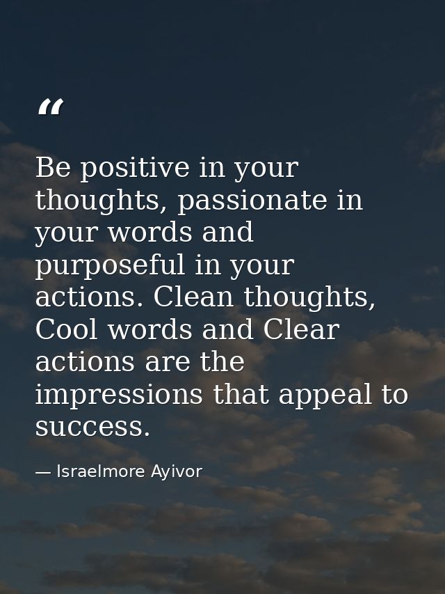 Be positive in your thoughts, passionate in your words and purposeful in your actions. Clean thoughts, Cool words and Cl — Israelmore Ayivor