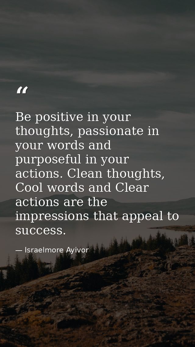 Be positive in your thoughts, passionate in your words and purposeful in your actions. Clean thoughts, Cool words and Cl — Israelmore Ayivor