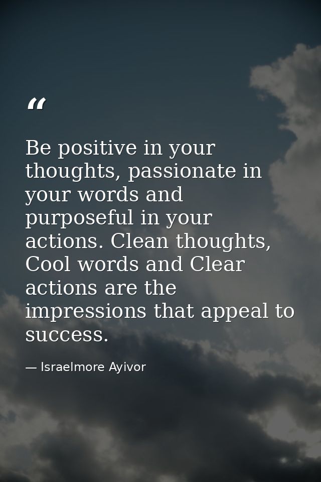 Be positive in your thoughts, passionate in your words and purposeful in your actions. Clean thoughts, Cool words and Cl — Israelmore Ayivor