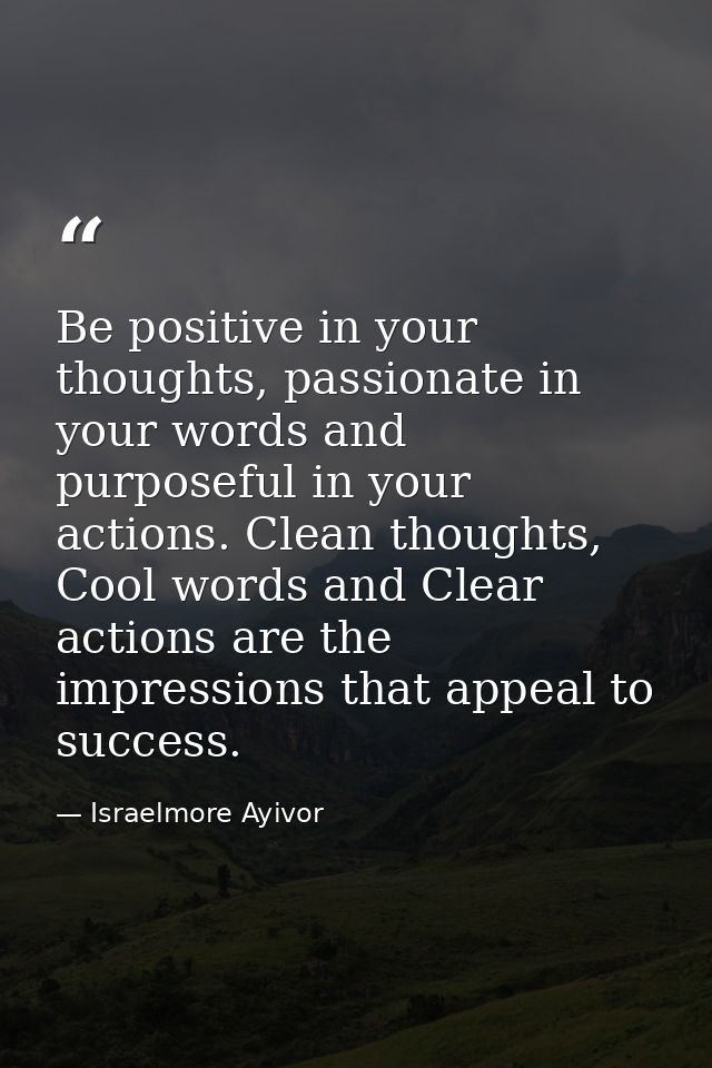 Be positive in your thoughts, passionate in your words and purposeful in your actions. Clean thoughts, Cool words and Cl — Israelmore Ayivor