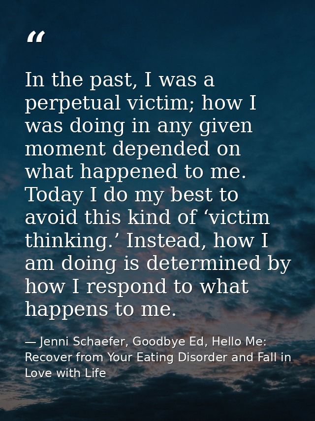 In the past, I was a perpetual victim; how I was doing in any given moment depended on what happened to me. Today I do m — Jenni Schaefer, Goodbye Ed, Hello Me: Recover from Your Eating Disorder and Fall in Love with Life
