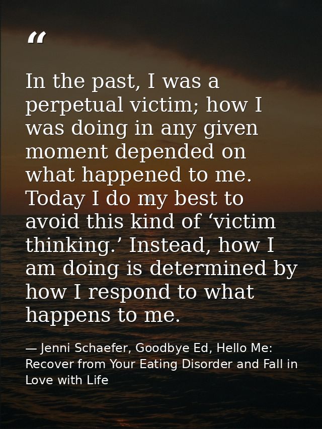 In the past, I was a perpetual victim; how I was doing in any given moment depended on what happened to me. Today I do m — Jenni Schaefer, Goodbye Ed, Hello Me: Recover from Your Eating Disorder and Fall in Love with Life