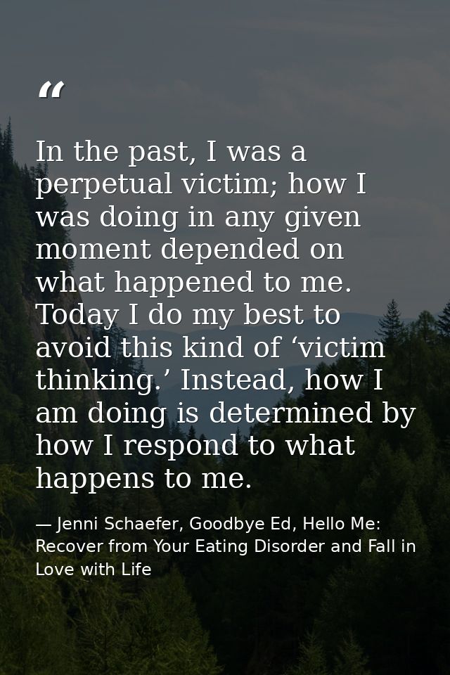 In the past, I was a perpetual victim; how I was doing in any given moment depended on what happened to me. Today I do m — Jenni Schaefer, Goodbye Ed, Hello Me: Recover from Your Eating Disorder and Fall in Love with Life