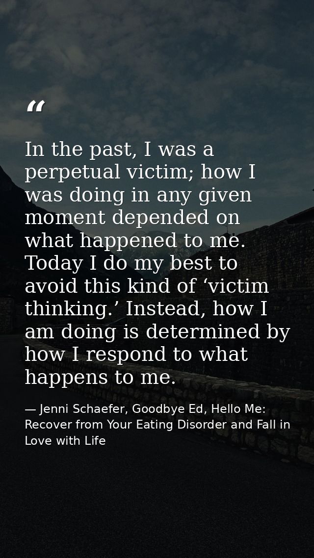 In the past, I was a perpetual victim; how I was doing in any given moment depended on what happened to me. Today I do m — Jenni Schaefer, Goodbye Ed, Hello Me: Recover from Your Eating Disorder and Fall in Love with Life