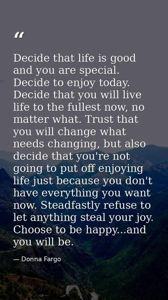 Decide that life is good and you are special. Decide to enjoy today. Decide that you will live life to the fullest now,  — Donna Fargo