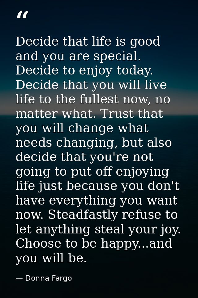 Decide that life is good and you are special. Decide to enjoy today. Decide that you will live life to the fullest now,  — Donna Fargo