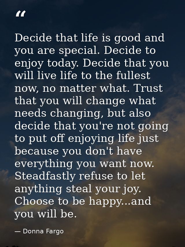 Decide that life is good and you are special. Decide to enjoy today. Decide that you will live life to the fullest now,  — Donna Fargo