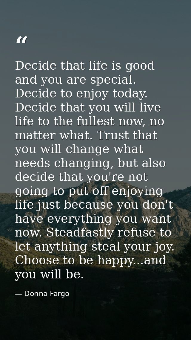 Decide that life is good and you are special. Decide to enjoy today. Decide that you will live life to the fullest now,  — Donna Fargo