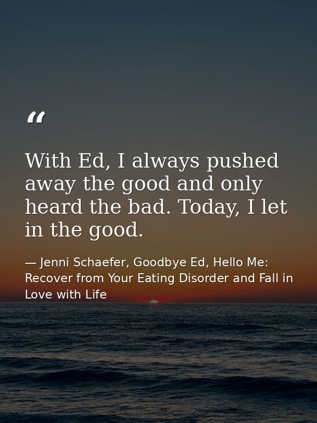 With Ed, I always pushed away the good and only heard the bad. Today, I let in the good. — Jenni Schaefer, Goodbye Ed, Hello Me: Recover from Your Eating Disorder and Fall in Love with Life