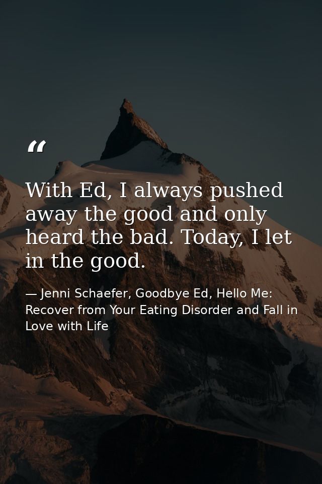 With Ed, I always pushed away the good and only heard the bad. Today, I let in the good. — Jenni Schaefer, Goodbye Ed, Hello Me: Recover from Your Eating Disorder and Fall in Love with Life