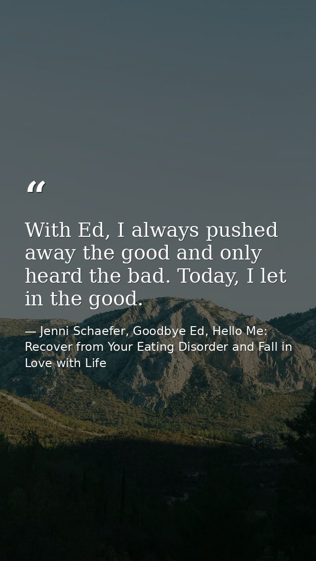 With Ed, I always pushed away the good and only heard the bad. Today, I let in the good. — Jenni Schaefer, Goodbye Ed, Hello Me: Recover from Your Eating Disorder and Fall in Love with Life
