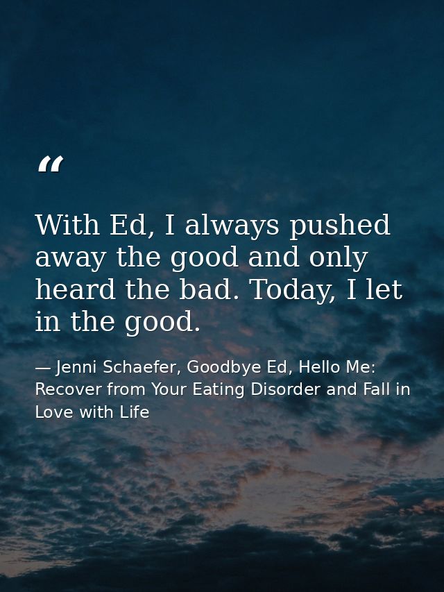 With Ed, I always pushed away the good and only heard the bad. Today, I let in the good. — Jenni Schaefer, Goodbye Ed, Hello Me: Recover from Your Eating Disorder and Fall in Love with Life