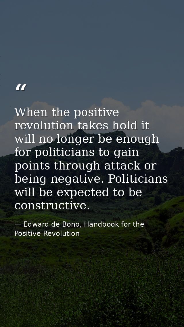 When the positive revolution takes hold it will no longer be enough for politicians to gain points through attack or bei — Edward de Bono, Handbook for the Positive Revolution