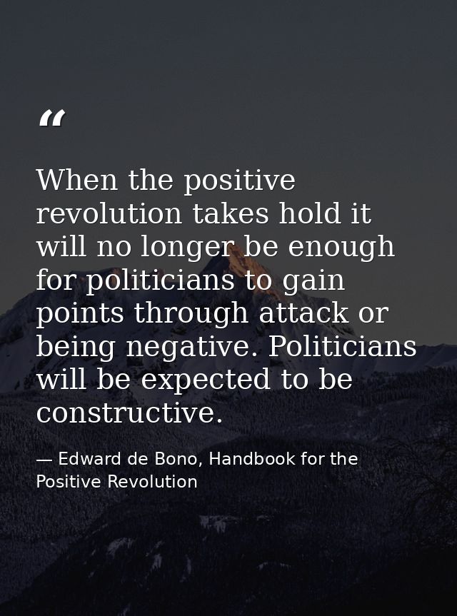 When the positive revolution takes hold it will no longer be enough for politicians to gain points through attack or bei — Edward de Bono, Handbook for the Positive Revolution