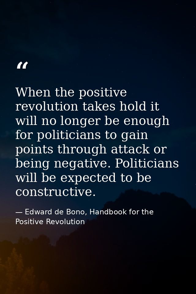 When the positive revolution takes hold it will no longer be enough for politicians to gain points through attack or bei — Edward de Bono, Handbook for the Positive Revolution