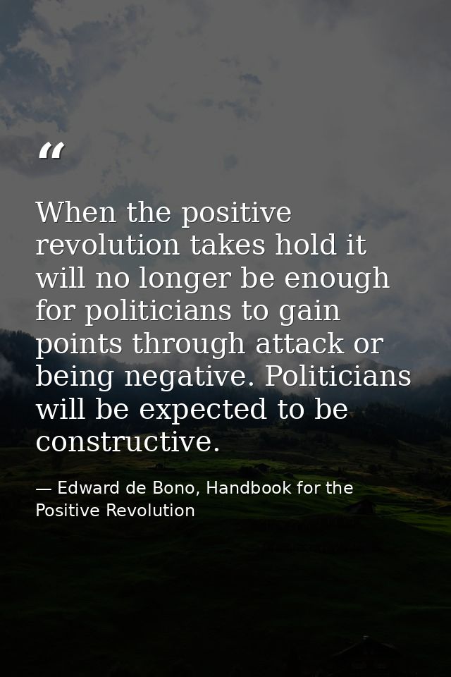 When the positive revolution takes hold it will no longer be enough for politicians to gain points through attack or bei — Edward de Bono, Handbook for the Positive Revolution