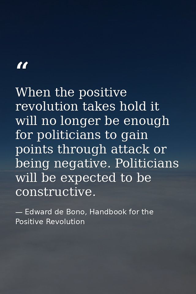 When the positive revolution takes hold it will no longer be enough for politicians to gain points through attack or bei — Edward de Bono, Handbook for the Positive Revolution
