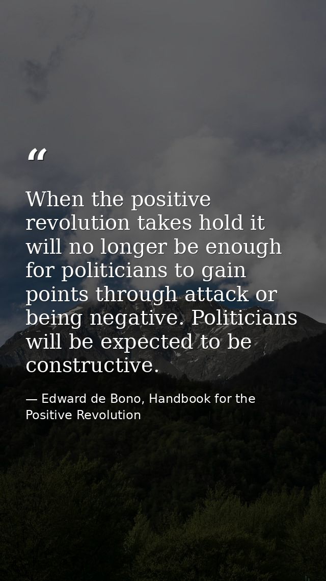 When the positive revolution takes hold it will no longer be enough for politicians to gain points through attack or bei — Edward de Bono, Handbook for the Positive Revolution