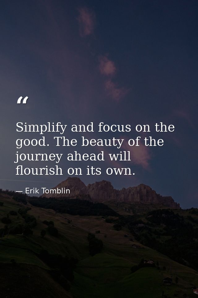 Simplify and focus on the good. The beauty of the journey ahead will flourish on its own. — Erik Tomblin