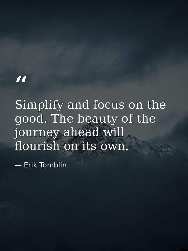 Simplify and focus on the good. The beauty of the journey ahead will flourish on its own. — Erik Tomblin