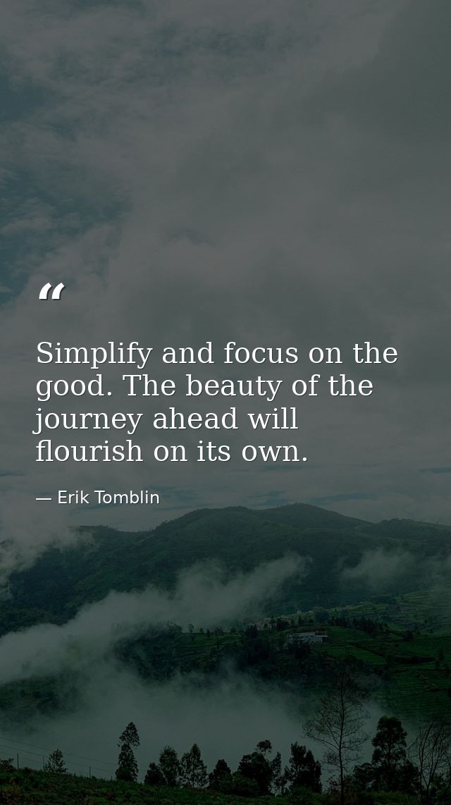 Simplify and focus on the good. The beauty of the journey ahead will flourish on its own. — Erik Tomblin