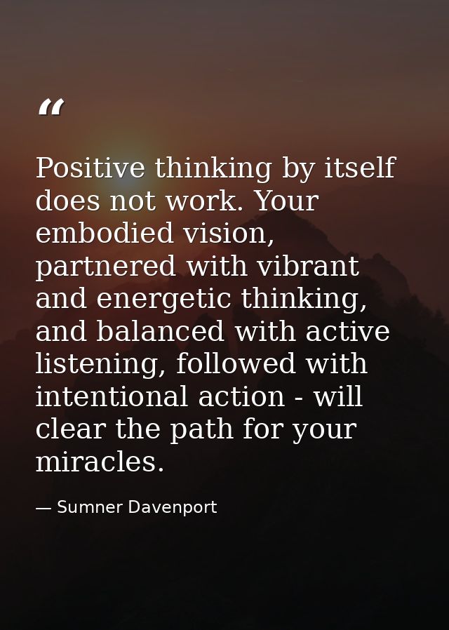 Positive thinking by itself does not work. Your embodied vision, partnered with vibrant and energetic thinking, and bala — Sumner Davenport