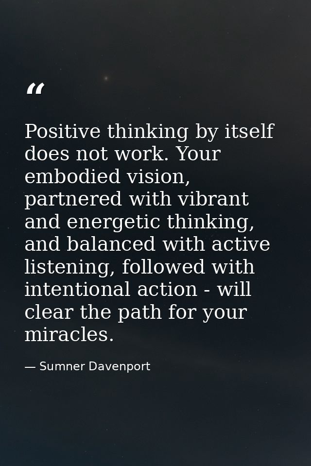 Positive thinking by itself does not work. Your embodied vision, partnered with vibrant and energetic thinking, and bala — Sumner Davenport