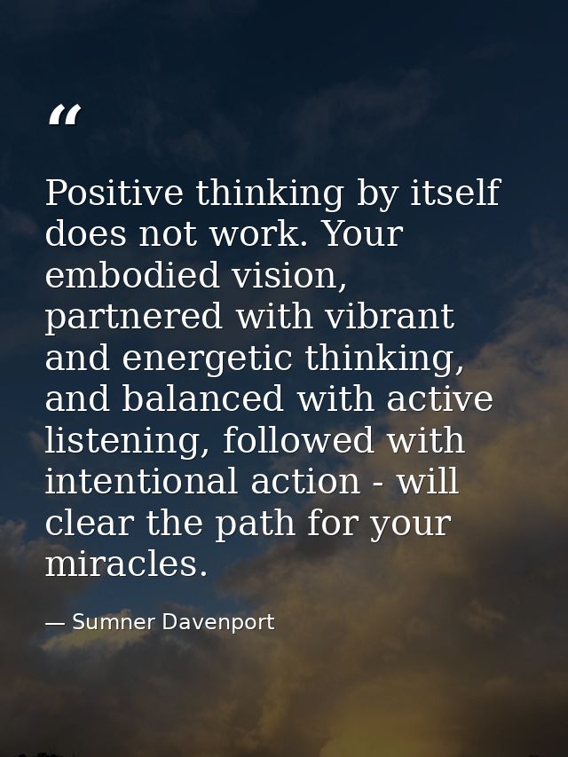Positive thinking by itself does not work. Your embodied vision, partnered with vibrant and energetic thinking, and bala — Sumner Davenport