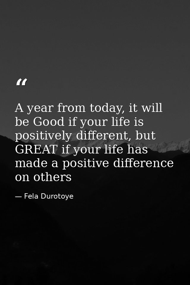 A year from today, it will be Good if your life is positively different, but GREAT if your life has made a positive diff — Fela Durotoye