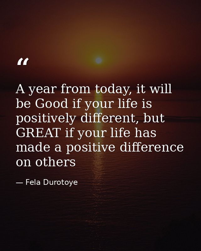 A year from today, it will be Good if your life is positively different, but GREAT if your life has made a positive diff — Fela Durotoye
