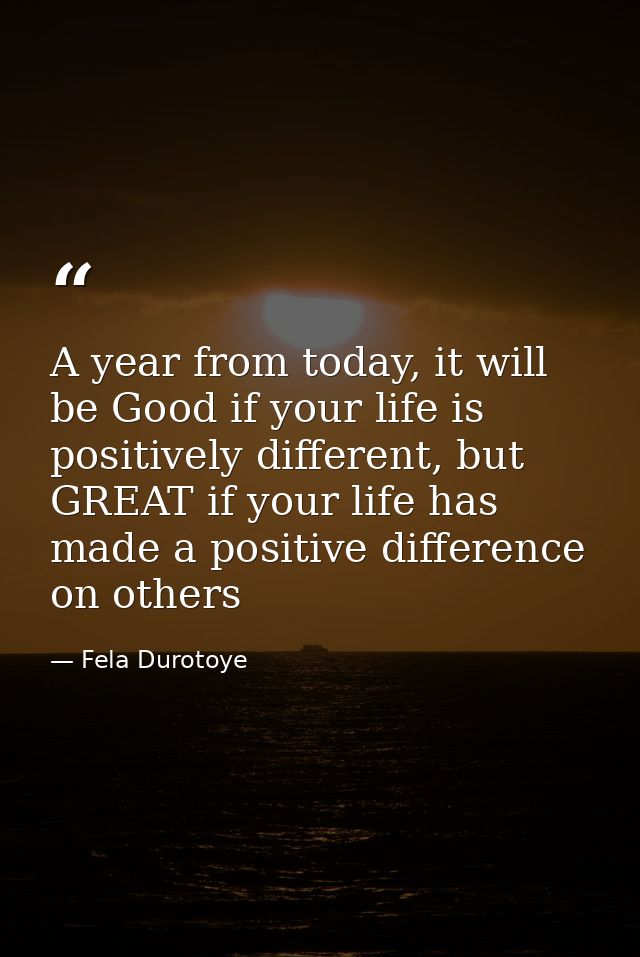 A year from today, it will be Good if your life is positively different, but GREAT if your life has made a positive diff — Fela Durotoye