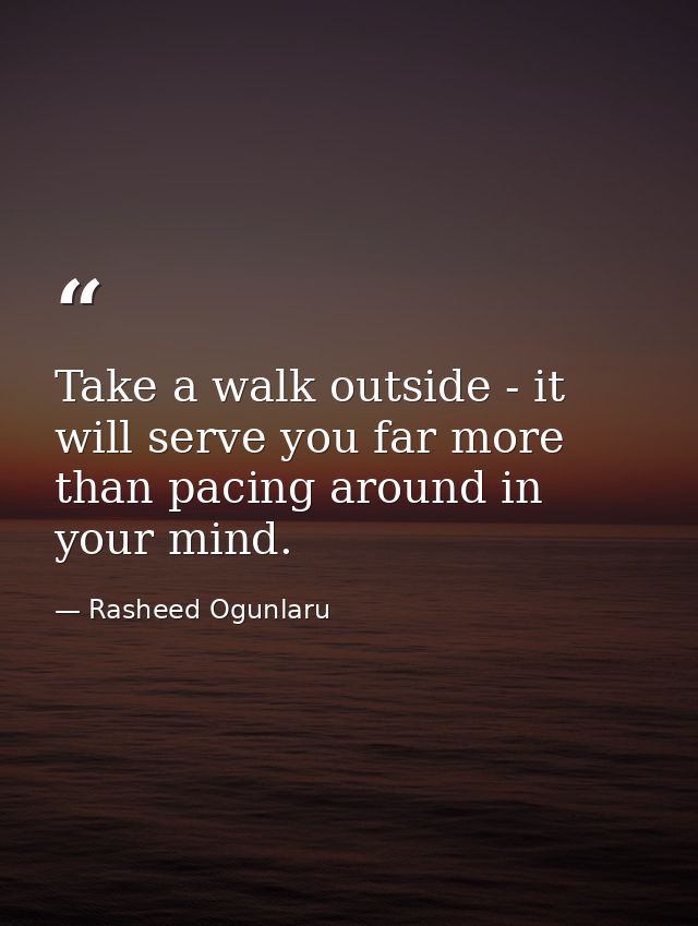 Take a walk outside - it will serve you far more than pacing around in your mind. — Rasheed Ogunlaru