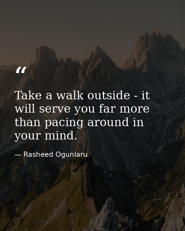 Take a walk outside - it will serve you far more than pacing around in your mind. — Rasheed Ogunlaru