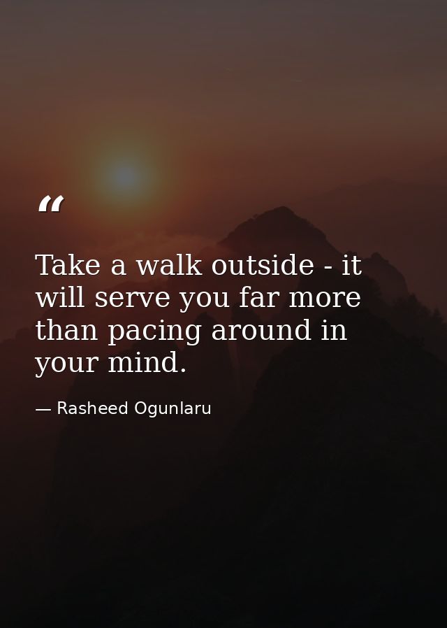 Take a walk outside - it will serve you far more than pacing around in your mind. — Rasheed Ogunlaru