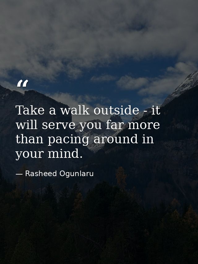 Take a walk outside - it will serve you far more than pacing around in your mind. — Rasheed Ogunlaru