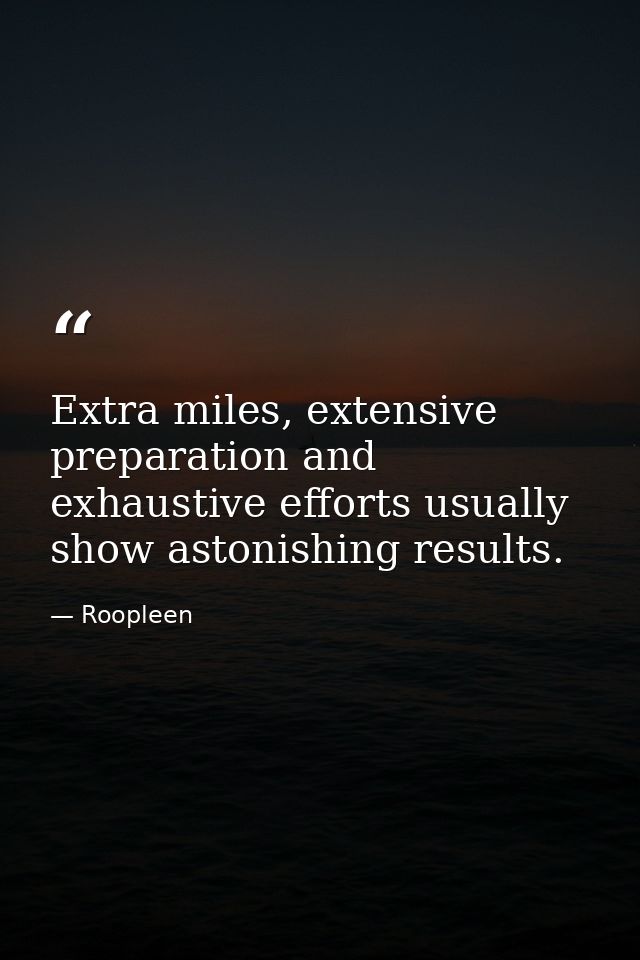 Extra miles, extensive preparation and exhaustive efforts usually show astonishing results. — Roopleen