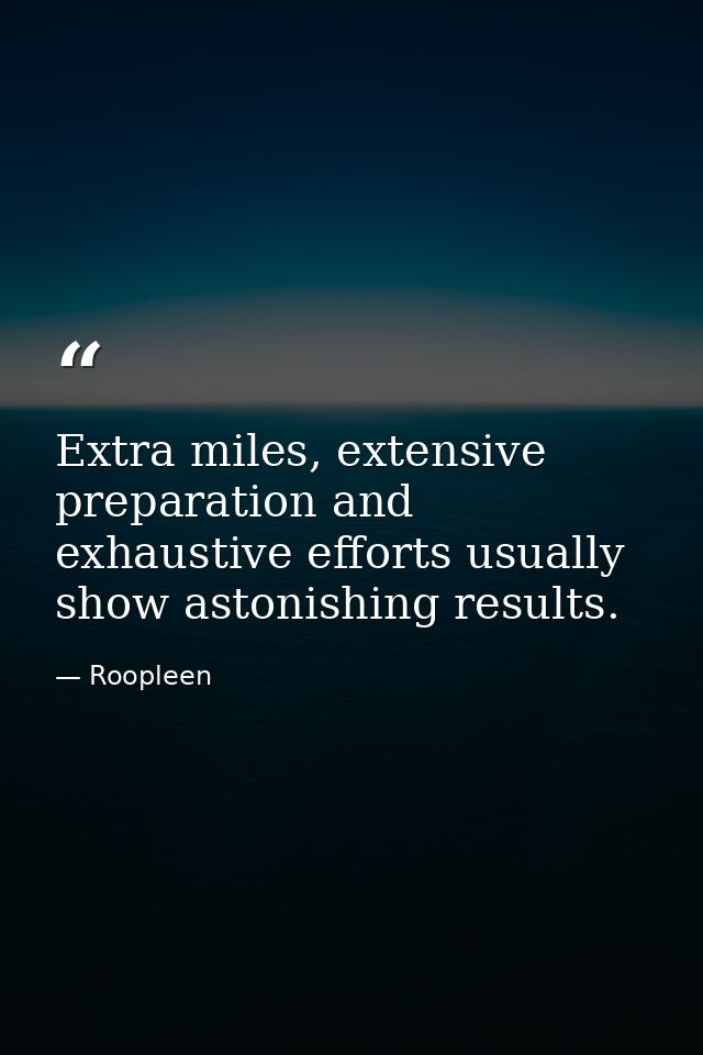 Extra miles, extensive preparation and exhaustive efforts usually show astonishing results. — Roopleen