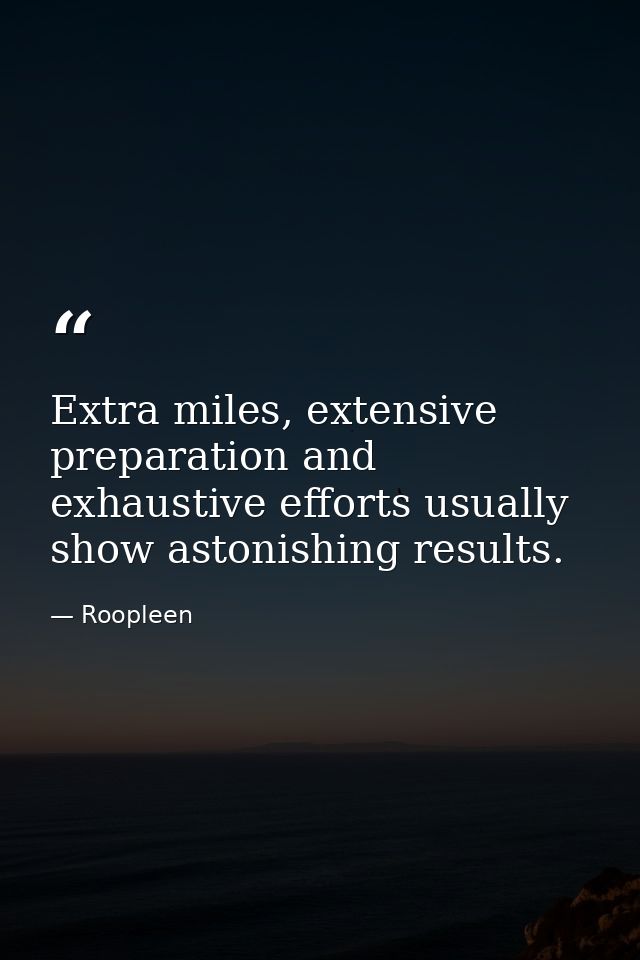 Extra miles, extensive preparation and exhaustive efforts usually show astonishing results. — Roopleen