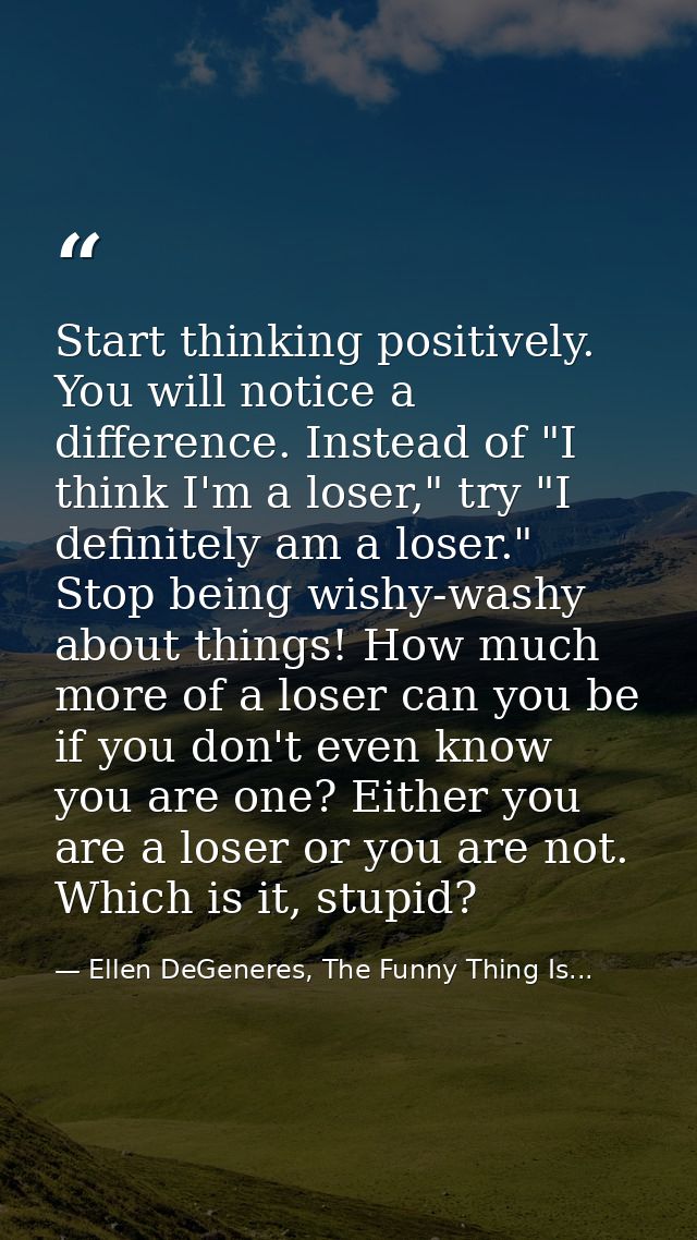 Start thinking positively. You will notice a difference. Instead of "I think I'm a loser," try "I definitely am a loser. — Ellen DeGeneres, The Funny Thing Is...