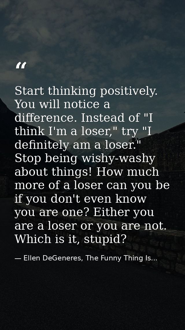 Start thinking positively. You will notice a difference. Instead of "I think I'm a loser," try "I definitely am a loser. — Ellen DeGeneres, The Funny Thing Is...