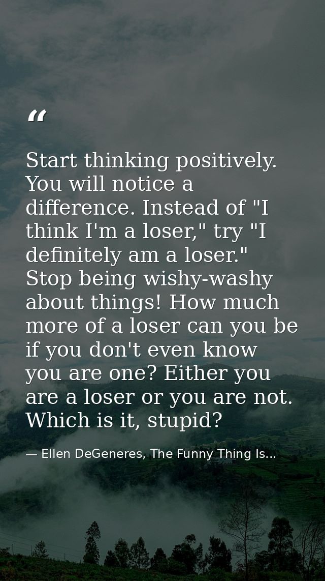 Start thinking positively. You will notice a difference. Instead of "I think I'm a loser," try "I definitely am a loser. — Ellen DeGeneres, The Funny Thing Is...
