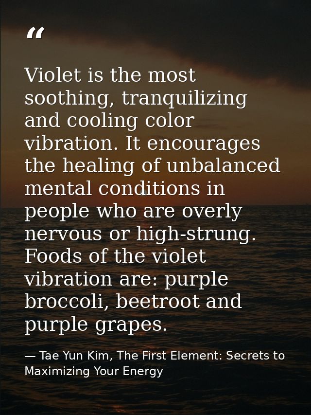 Violet is the most soothing, tranquilizing and cooling color vibration. It encourages the healing of unbalanced mental c — Tae Yun Kim, The First Element: Secrets to Maximizing Your Energy