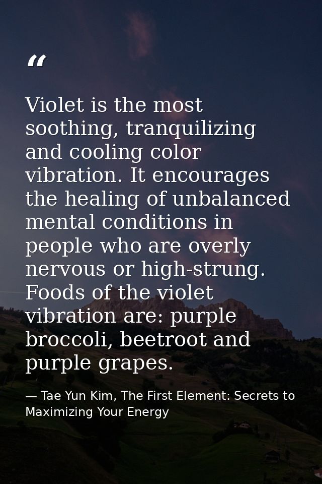 Violet is the most soothing, tranquilizing and cooling color vibration. It encourages the healing of unbalanced mental c — Tae Yun Kim, The First Element: Secrets to Maximizing Your Energy