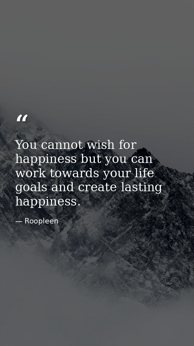 You cannot wish for happiness but you can work towards your life goals and create lasting happiness. — Roopleen