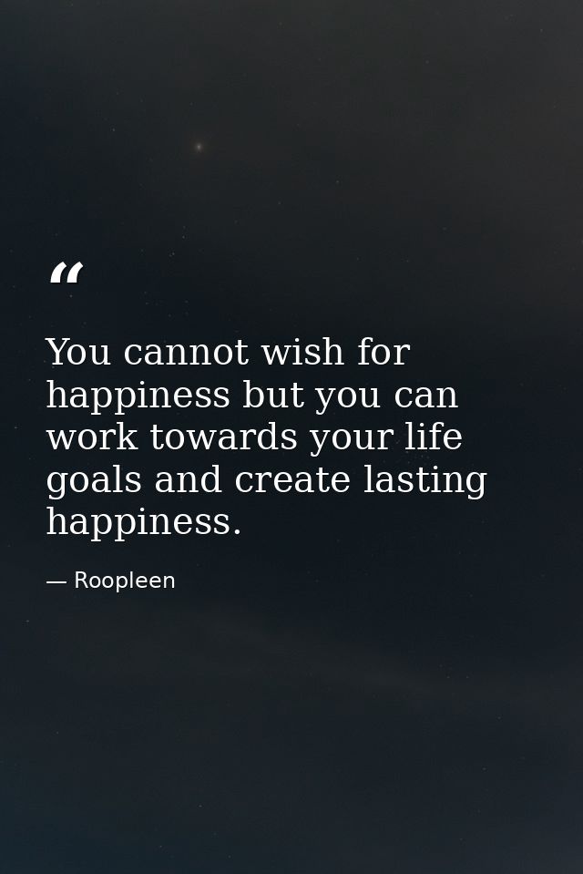 You cannot wish for happiness but you can work towards your life goals and create lasting happiness. — Roopleen