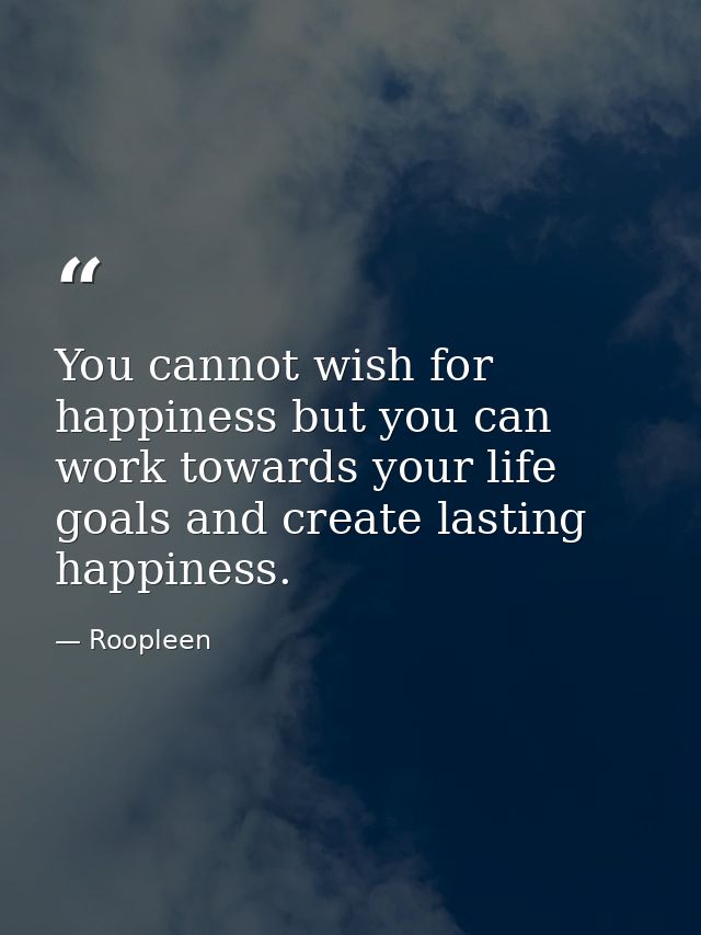 You cannot wish for happiness but you can work towards your life goals and create lasting happiness. — Roopleen