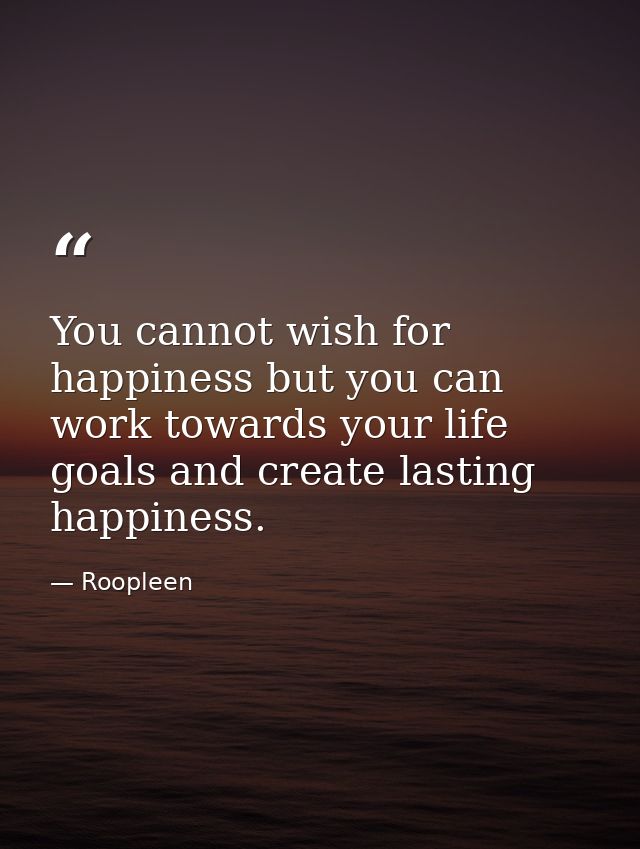 You cannot wish for happiness but you can work towards your life goals and create lasting happiness. — Roopleen