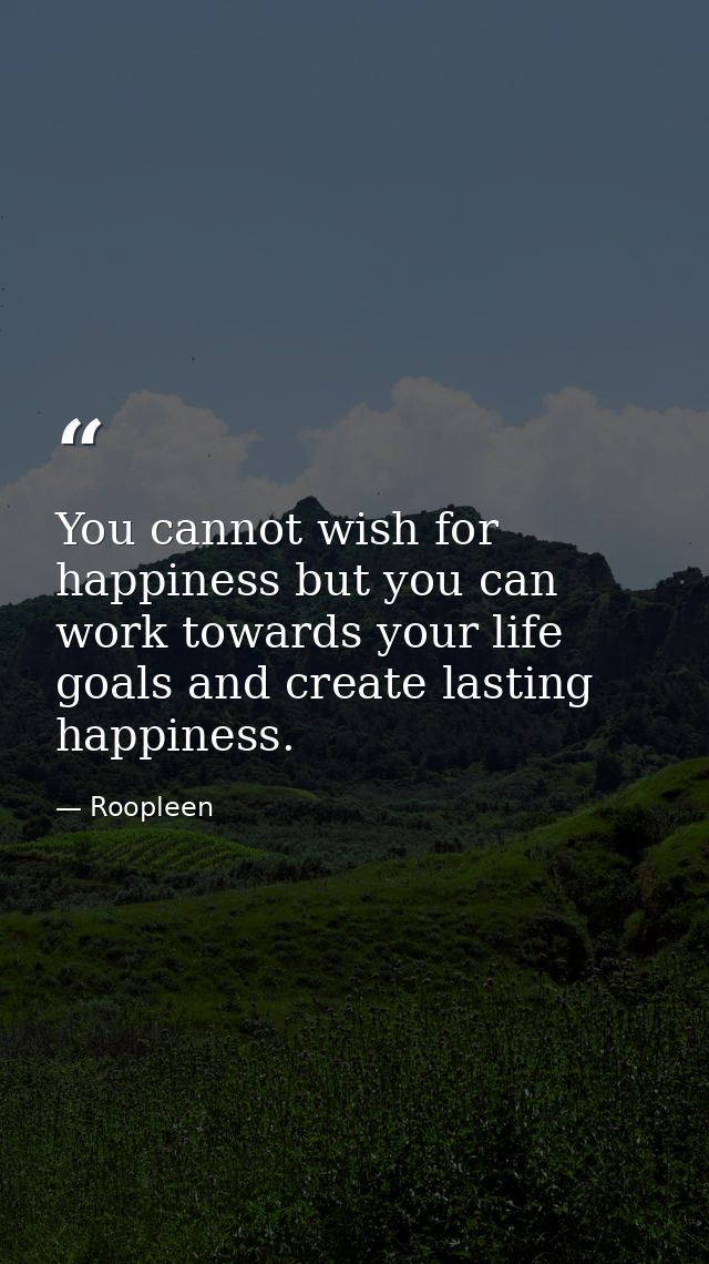 You cannot wish for happiness but you can work towards your life goals and create lasting happiness. — Roopleen