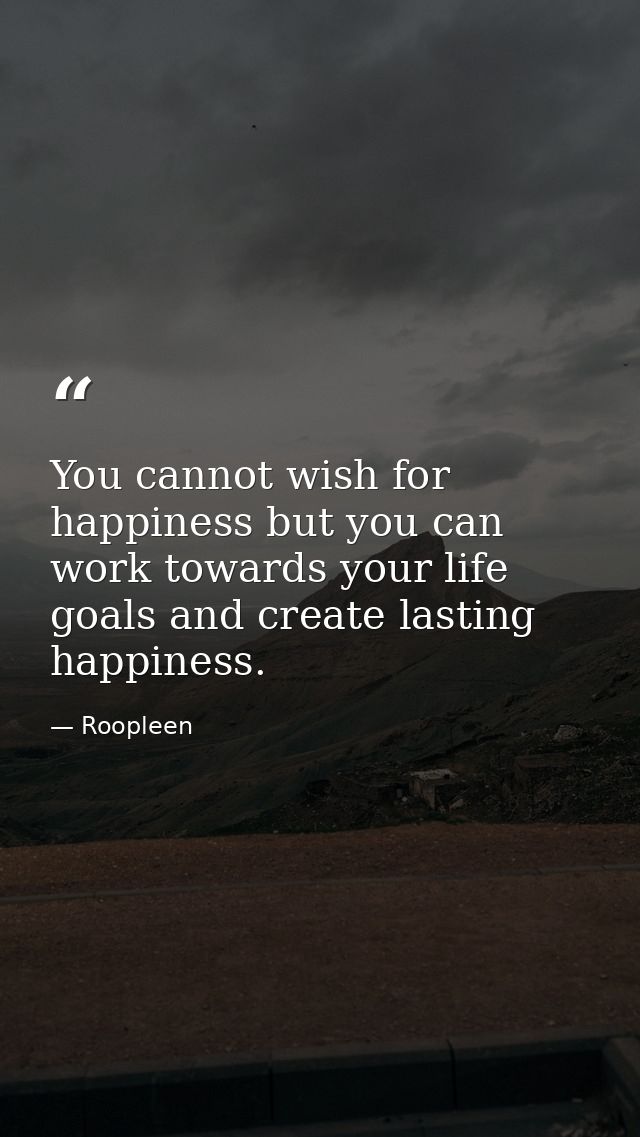You cannot wish for happiness but you can work towards your life goals and create lasting happiness. — Roopleen