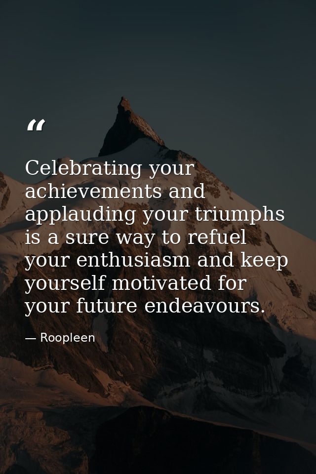 Celebrating your achievements and applauding your triumphs is a sure way to refuel your enthusiasm and keep yourself mot — Roopleen